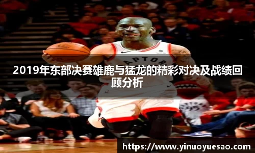 2019年东部决赛雄鹿与猛龙的精彩对决及战绩回顾分析