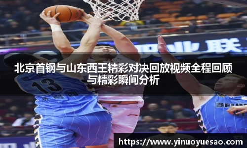 北京首钢与山东西王精彩对决回放视频全程回顾与精彩瞬间分析