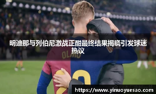 明迪那与列伯尼激战正酣最终结果揭晓引发球迷热议