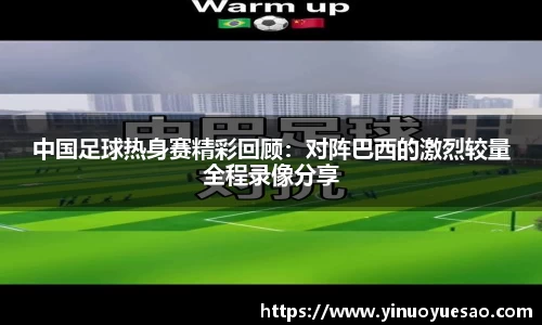中国足球热身赛精彩回顾：对阵巴西的激烈较量全程录像分享