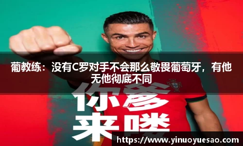 葡教练：没有C罗对手不会那么敬畏葡萄牙，有他无他彻底不同