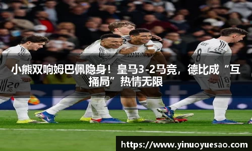 小熊双响姆巴佩隐身！皇马3-2马竞，德比成“互捅局”热情无限