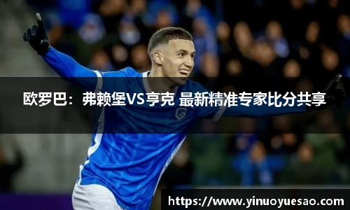 欧罗巴：弗赖堡VS亨克 最新精准专家比分共享